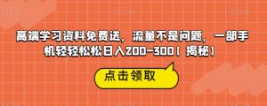 高端学习资料免费送，流量不是问题，一部手机轻轻松松日入200-300【揭秘】-大东资源库
