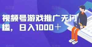 视频号游戏推广无门槛，日入1000＋【揭秘】-大东资源库