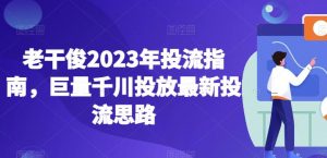 老干俊2023年投流指南，巨量千川投放最新投流思路-大东资源库