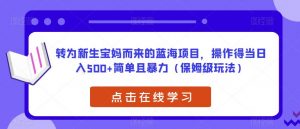 转为新生宝妈而来的蓝海项目，操作得当日入500+简单且暴力（保姆级玩法）【揭秘】-大东资源库