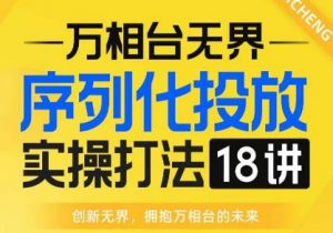 【万相台无界】序列化投放实操18讲线上实战班，全网首推，运营福音！-大东资源库