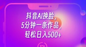 抖音AI换脸，5分钟一条作品，轻松日入500+【揭秘】-大东资源库