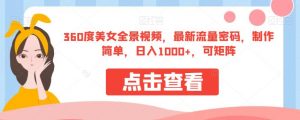 360度美女全景视频，最新流量密码，制作简单，日入1000+，可矩阵【揭秘】-大东资源库