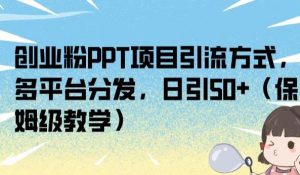 创业粉PPT项目引流方式，多平台分发，日引50+（保姆级教学）【揭秘】-大东资源库