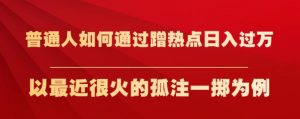 普通人如何通过蹭热点日入过万，以最近很火的孤注一掷为例【揭秘】-大东资源库