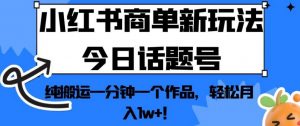 小红书商单新玩法今日话题号，纯搬运一分钟一个作品，轻松月入1w+！【揭秘】-大东资源库