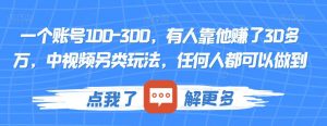 一个账号100-300，有人靠他赚了30多万，中视频另类玩法，任何人都可以做到【揭秘】-大东资源库
