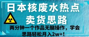 日本核废水热点卖货思路，两分钟一个作品无脑操作，学会思路轻松月入2w+【揭秘】-大东资源库