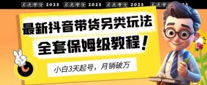 2023年最新抖音带货另类玩法，3天起号，月销破万（保姆级教程）【揭秘】-大东资源库