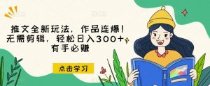 推文全新玩法，作品连爆！无需剪辑，轻松日入300+，有手必赚【揭秘】-大东资源库
