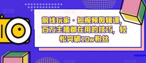 前线玩家·短视频剪辑课，百万主播都在用的技巧，轻松突破10w粉丝-大东资源库