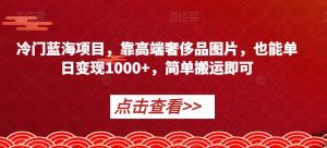 冷门蓝海项目，靠高端奢侈品图片，也能单日变现1000+，简单搬运即可【揭秘】-大东资源库