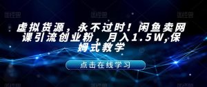 虚拟货源，永不过时！闲鱼卖网课引流创业粉，月入1.5W,保姆式教学【揭秘】-大东资源库
