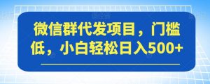 微信群代发项目，门槛低，小白轻松日入500+【揭秘】-大东资源库