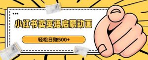 小红书卖英语启蒙动画，轻松日赚500+【揭秘】-大东资源库