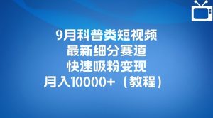 9月科普类短视频最新细分赛道，快速吸粉变现，月入10000+（详细教程）-大东资源库