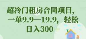 超冷门租房合同项目，一单9.9—19.9，轻松日入300＋【揭秘】-大东资源库