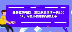 最新蓝海项目，靠欢乐消消消一天1000+，闲鱼小白也能轻松上手【揭秘】-大东资源库