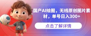 国产AI绘图，无线原创图片素材，单号日入300+【揭秘】-大东资源库