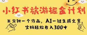 小红书旅游掘金计划，三分钟一个作品，AI一键生成文案，宝妈轻松日入300+【揭秘】-大东资源库