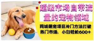 超级市场自带流量的宠物领域，同城萌宠项目冷门方法打破热门市场，小白轻松600+-大东资源库