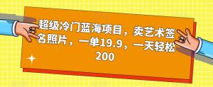 超级冷门蓝海项目，卖艺术签名照片，一单19.9，一天轻松200-大东资源库