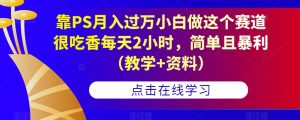 靠PS月入过万小白做这个赛道很吃香每天2小时，简单且暴利（教学+资料）-大东资源库