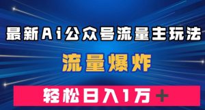 最新AI公众号流量主玩法，流量爆炸，轻松月入一万＋【揭秘】-大东资源库