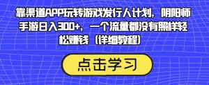 靠渠道APP玩转游戏发行人计划，阴阳师手游日入300+，一个流量都没有照样轻松赚钱（详细教程）-大东资源库