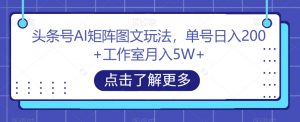 头条号AI矩阵图文玩法，单号日入200+工作室月入5W+【揭秘】-大东资源库