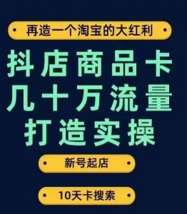 抖店商品卡几十万流量打造实操，从新号起店到一天几十万搜索、推荐流量完整实操步骤-大东资源库