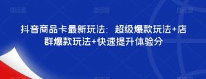 抖音商品卡最新玩法：超级爆款玩法+店群爆款玩法+快速提升体验分-大东资源库