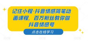 记住小程·抖音情感简笔动画课程，百万粉丝教你做抖音情感号-大东资源库