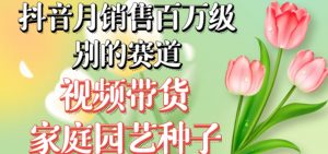 抖音月销售百万级别的赛道，视频带货家庭园艺种子，无需实拍小白可做-大东资源库
