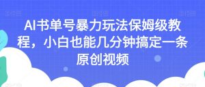 AI书单号暴力玩法保姆级教程，小白也能几分钟搞定一条原创视频【揭秘】-大东资源库