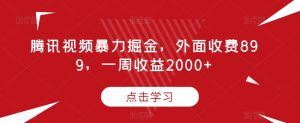 腾讯视频暴力掘金，外面收费899，一周收益2000+【揭秘】-大东资源库