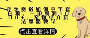 宠物赛道如何空手套白狼，一单利润1000+，宠物中介玩法思路教学【揭秘】-大东资源库