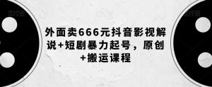 外面卖666元抖音影视解说+短剧暴力起号，原创+搬运课程-大东资源库