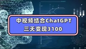 中视频结合ChatGPT，三天变现3100，人人可做玩法思路实操教学【揭秘】-大东资源库
