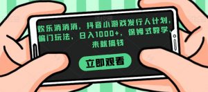 欢乐消消消，抖音小游戏发行人计划，偏门玩法，日入1000+，保姆式教学，来就搞钱-大东资源库