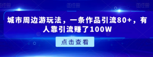 城市周边游玩法，一条作品引流80+，有人靠引流赚了100W【揭秘】-大东资源库