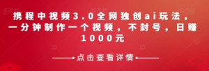 携程中视频3.0全网独创ai玩法，一分钟制作一个视频，不封号，日赚1000元【揭秘】-大东资源库