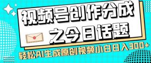 视频号创作分成之今日话题，两种方法，轻松AI生成原创视频，小白日入300+-大东资源库