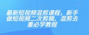 最新短视频混剪课程，新手做短视频二次剪辑、混剪去重必学教程-大东资源库