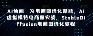 AI绘画·为电商图优化赋能，AI虚拟模特电商图实战，StableDiffusion电商图优化教程-大东资源库