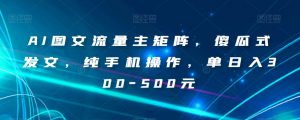 AI图文流量主矩阵，傻瓜式发文，纯手机操作，单日入300-500元【揭秘】-大东资源库