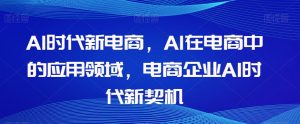 Al时代新电商，Al在电商中的应用领域，电商企业AI时代新契机-大东资源库