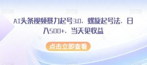 AI头条视频暴力起号3.0，螺旋起号法，日入500+，当天见收益【揭秘】-大东资源库