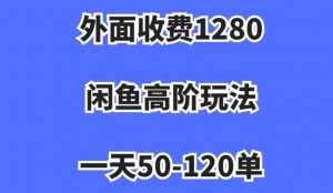 外面收费1280，闲鱼高阶玩法，一天50-120单，市场需求大，日入1000+【揭秘】-大东资源库