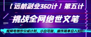 视频号创作分成之挑战全网绝世文笔，小白可做，操作简单日入300+【揭秘】-大东资源库